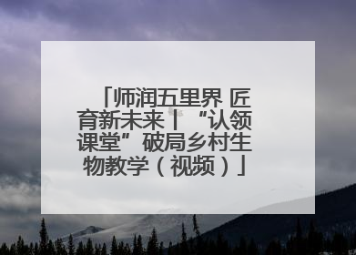 师润五里界 匠育新未来丨“认领课堂”破局乡村生物教学（视频）