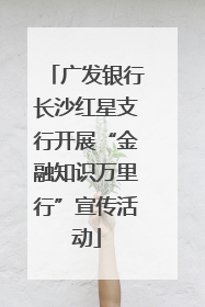 广发银行长沙红星支行开展“金融知识万里行”宣传活动
