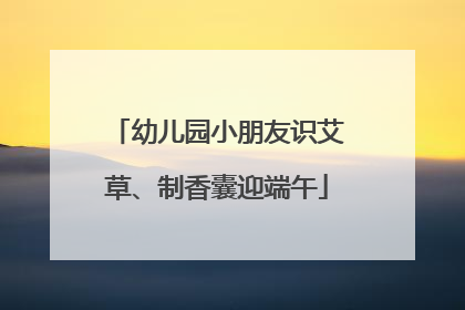 幼儿园小朋友识艾草、制香囊迎端午