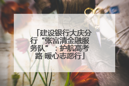 建设银行大庆分行“张富清金融服务队”：护航高考路 暖心志愿行