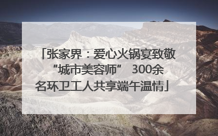 张家界：爱心火锅宴致敬“城市美容师” 300余名环卫工人共享端午温情