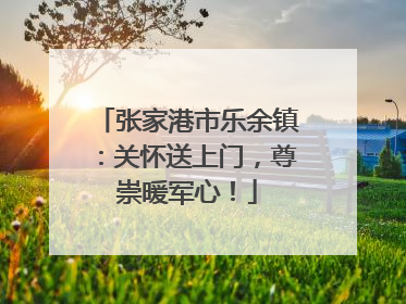 张家港市乐余镇：关怀送上门，尊崇暖军心！