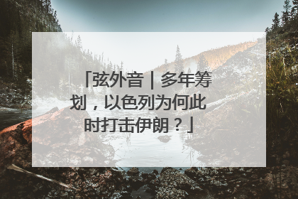 弦外音｜多年筹划，以色列为何此时打击伊朗？