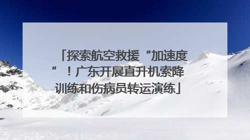 探索航空救援“加速度”！广东开展直升机索降训练和伤病员转运演练