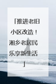 推进老旧小区改造！湘乡老居民乐享新生活