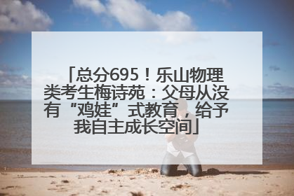 总分695！乐山物理类考生梅诗苑：父母从没有“鸡娃”式教育，给予我自主成长空间