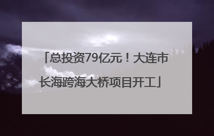 总投资79亿元！大连市长海跨海大桥项目开工