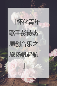 怀化青年歌手彭诗杰原创音乐之旅扬帆起航