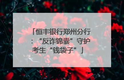 恒丰银行郑州分行：“反诈锦囊”守护考生“钱袋子”