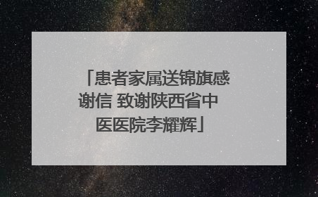 患者家属送锦旗感谢信 致谢陕西省中医医院李耀辉