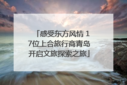 感受东方风情 17位上合旅行商青岛开启文旅探索之旅