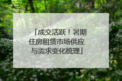 成交活跃！暑期住房租赁市场供应与需求变化梳理