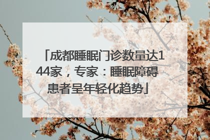 成都睡眠门诊数量达144家，专家：睡眠障碍患者呈年轻化趋势