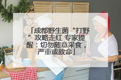 成都野生菌“打野”攻略走红 专家提醒：切勿随意采食，严重或致命