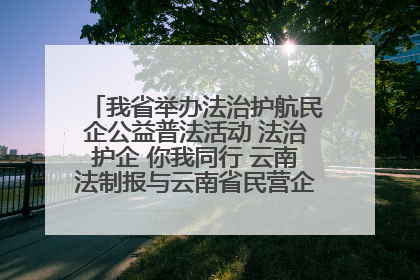 我省举办法治护航民企公益普法活动 法治护企 你我同行 云南法制报与云南省民营企业家协会携手共建“媒体+协会+企业”法治服务生态圈