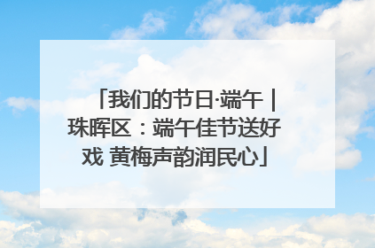 我们的节日·端午｜珠晖区：端午佳节送好戏 黄梅声韵润民心