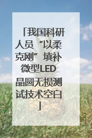 我国科研人员“以柔克刚”填补微型LED晶圆无损测试技术空白