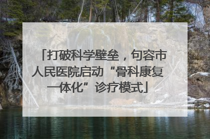 打破科学壁垒，句容市人民医院启动“骨科康复一体化”诊疗模式