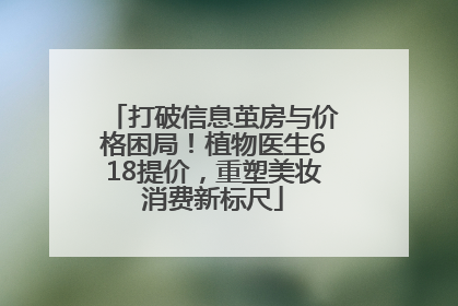 打破信息茧房与价格困局！植物医生618提价，重塑美妆消费新标尺