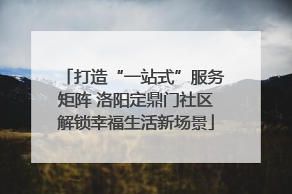 打造“一站式”服务矩阵 洛阳定鼎门社区解锁幸福生活新场景