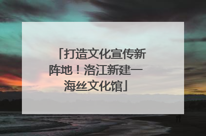 打造文化宣传新阵地！洛江新建一海丝文化馆