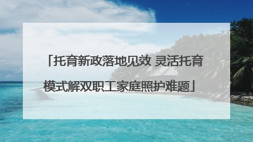 托育新政落地见效 灵活托育模式解双职工家庭照护难题