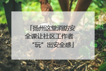扬州这堂消防安全课让社区工作者“玩”出安全感