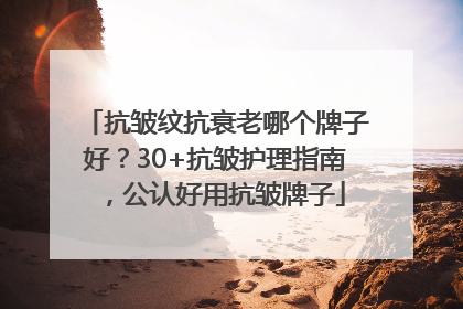 抗皱纹抗衰老哪个牌子好？30+抗皱护理指南，公认好用抗皱牌子