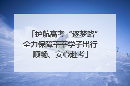 护航高考“逐梦路”全力保障莘莘学子出行顺畅、安心赴考