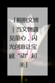 拥抱文博｜当文物遇见童心，闪光创意让宝藏“动”起来