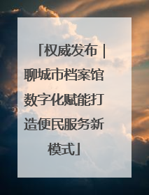 权威发布｜聊城市档案馆数字化赋能打造便民服务新模式