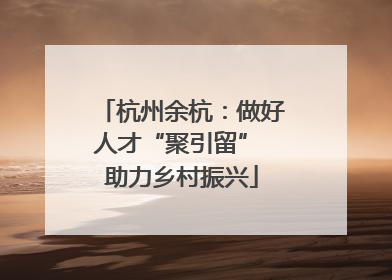 杭州余杭：做好人才“聚引留” 助力乡村振兴