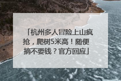 杭州多人冒险上山疯抢，爬树5米高！随便摘不要钱？官方回应