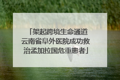 架起跨境生命通道 云南省阜外医院成功救治孟加拉国危重患者