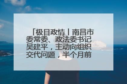 极目政情丨南昌市委常委、政法委书记吴建平，主动向组织交代问题，半个月前还在出席会议