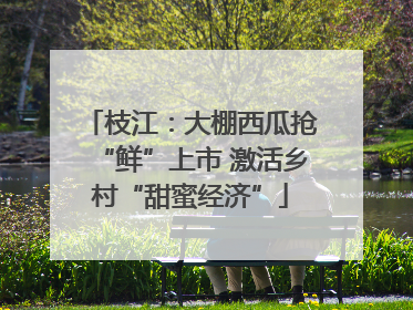 枝江：大棚西瓜抢“鲜”上市 激活乡村“甜蜜经济”