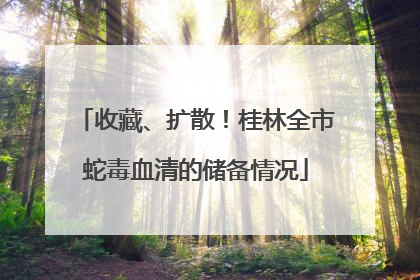 收藏、扩散！桂林全市蛇毒血清的储备情况