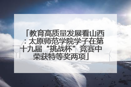 教育高质量发展看山西：太原师范学院学子在第十九届“挑战杯”竞赛中荣获特等奖两项