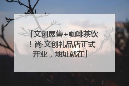 文创展售+咖啡茶饮！尚·文创礼品店正式开业，地址就在