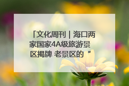文化周刊｜海口两家国家4A级旅游景区揭牌 老景区的“焕新”密码