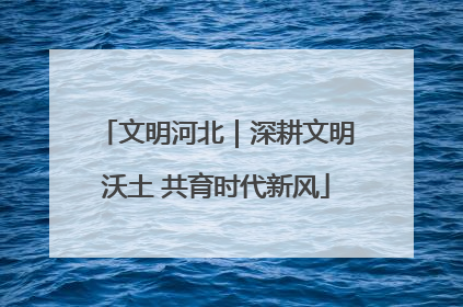 文明河北｜深耕文明沃土 共育时代新风