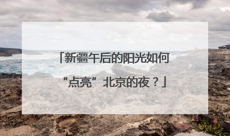 新疆午后的阳光如何“点亮”北京的夜？
