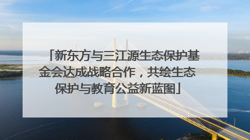 新东方与三江源生态保护基金会达成战略合作，共绘生态保护与教育公益新蓝图