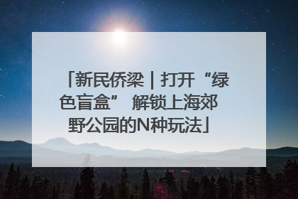 新民侨梁｜打开“绿色盲盒” 解锁上海郊野公园的N种玩法