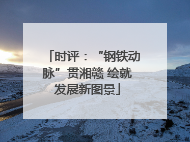 时评：“钢铁动脉”贯湘赣 绘就发展新图景