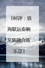 时评：铁海联运奏响文旅融合新乐章