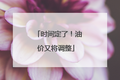 时间定了！油价又将调整