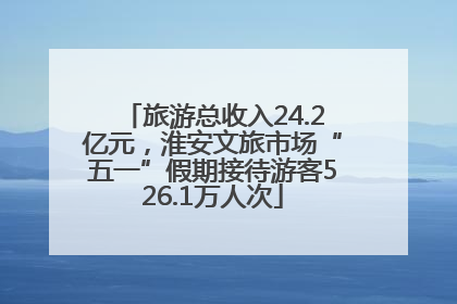 旅游总收入24.2亿元，淮安文旅市场“五一”假期接待游客526.1万人次