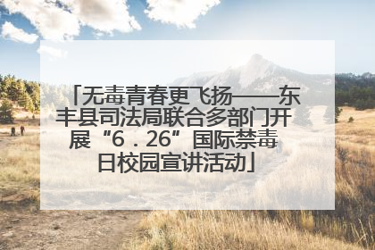 无毒青春更飞扬——东丰县司法局联合多部门开展“6．26”国际禁毒日校园宣讲活动