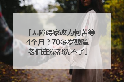 无障碍家改为何苦等4个月？70多岁残障老伯连澡都洗不了